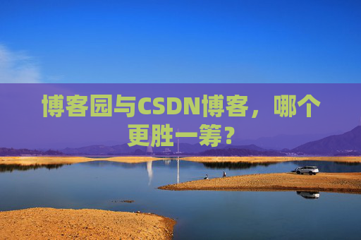 博客园与CSDN博客，哪个更胜一筹？